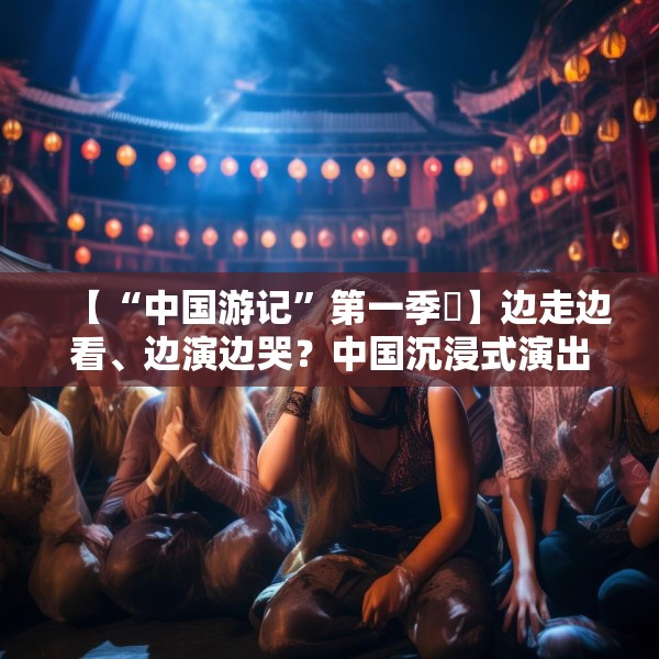 【“中国游记”第一季㉜】边走边看、边演边哭？中国沉浸式演出把看剧的老外整不会了！