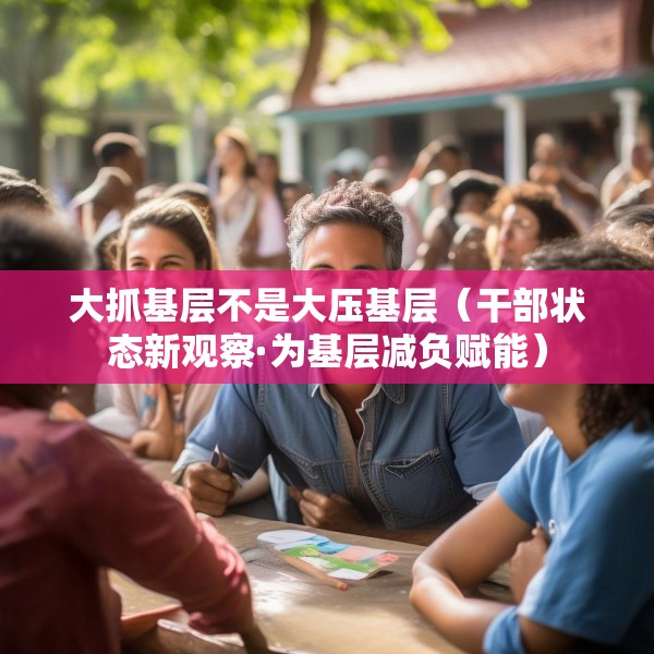 大抓基层不是大压基层（干部状态新观察·为基层减负赋能）