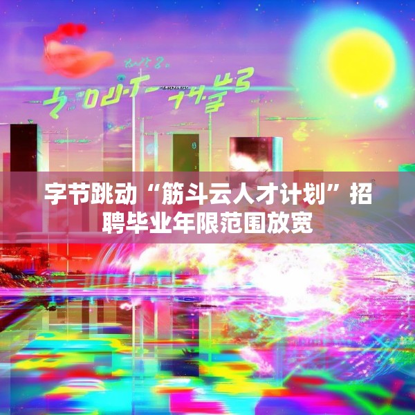 字节跳动“筋斗云人才计划”招聘毕业年限范围放宽