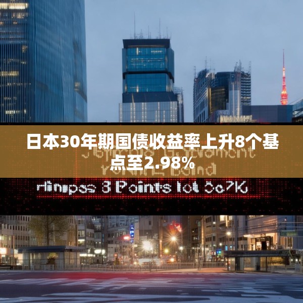 日本30年期国债收益率上升8个基点至2.98%