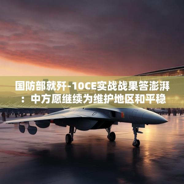 国防部就歼-10CE实战战果答澎湃：中方愿继续为维护地区和平稳定发挥建设性作用