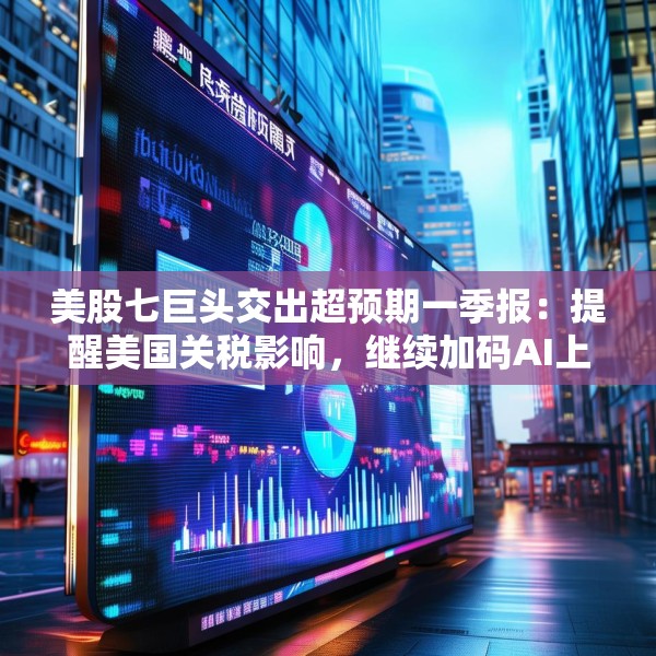 美股七巨头交出超预期一季报：提醒美国关税影响，继续加码AI上调资本支出