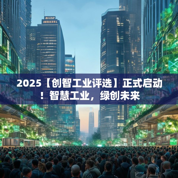 2025【创智工业评选】正式启动！智慧工业，绿创未来