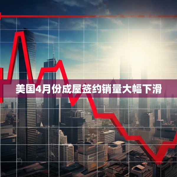 美国4月份成屋签约销量大幅下滑