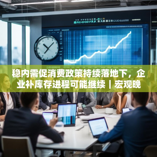 稳内需促消费政策持续落地下，企业补库存进程可能继续｜宏观晚6点