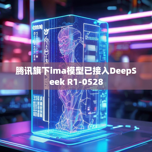 腾讯旗下ima模型已接入DeepSeek R1-0528
