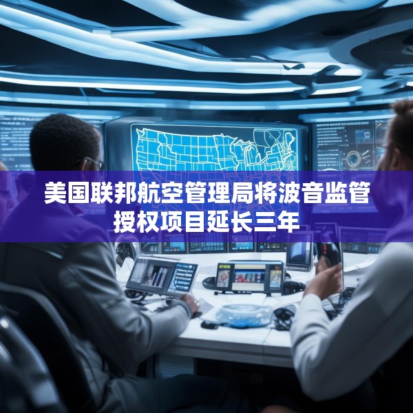 美国联邦航空管理局将波音监管授权项目延长三年