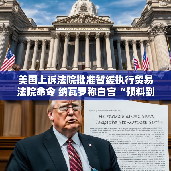 美国上诉法院批准暂缓执行贸易法院命令 纳瓦罗称白宫“预料到”法院会做出对关税有利的裁决