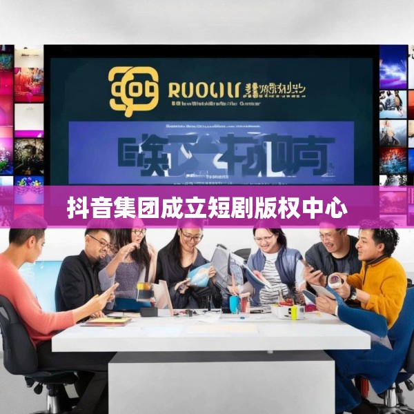抖音集团成立短剧版权中心
