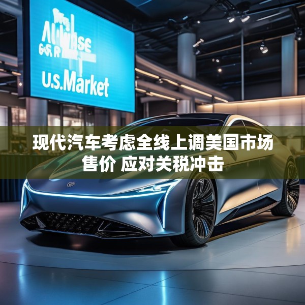 现代汽车考虑全线上调美国市场售价 应对关税冲击