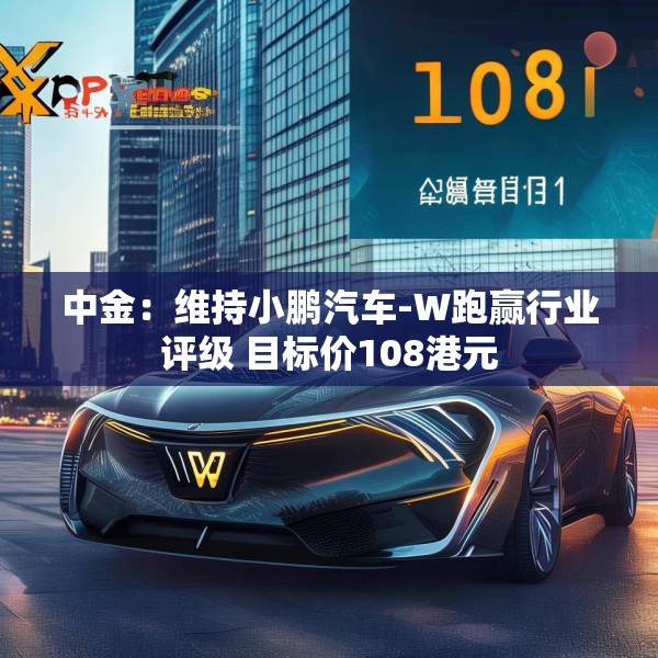 中金：维持小鹏汽车-W跑赢行业评级 目标价108港元