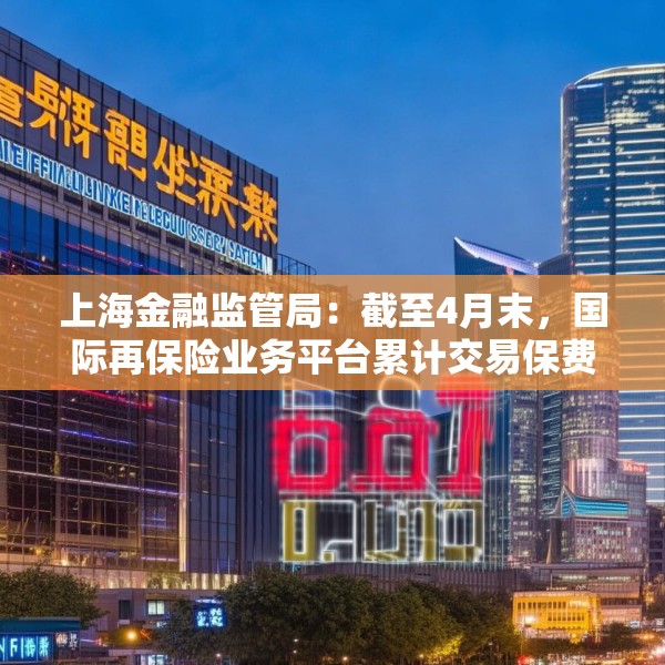 上海金融监管局：截至4月末，国际再保险业务平台累计交易保费近16亿元
