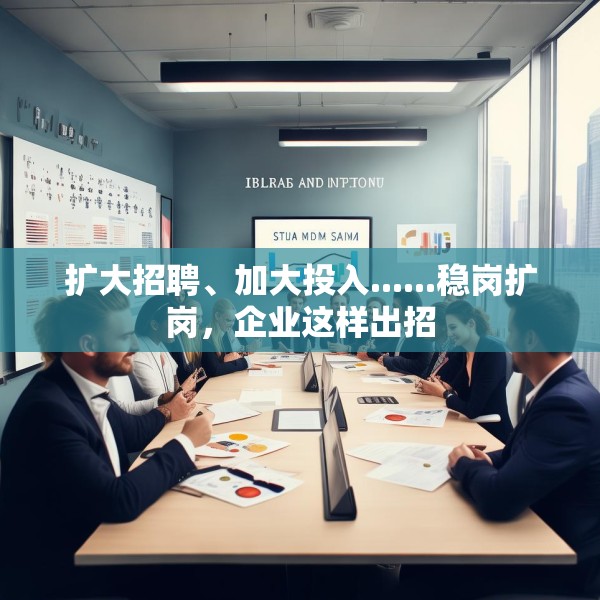 扩大招聘、加大投入......稳岗扩岗，企业这样出招