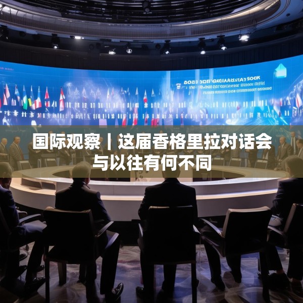 国际观察｜这届香格里拉对话会与以往有何不同