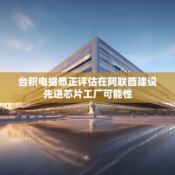 台积电据悉正评估在阿联酋建设先进芯片工厂可能性