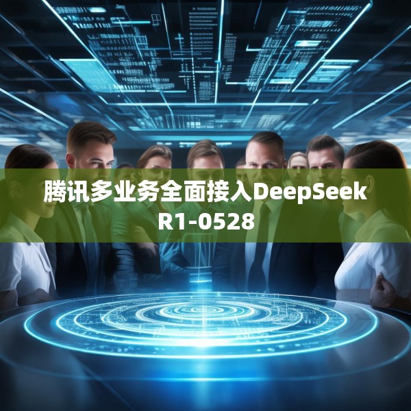 腾讯多业务全面接入DeepSeekR1-0528