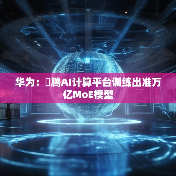 华为：昇腾AI计算平台训练出准万亿MoE模型