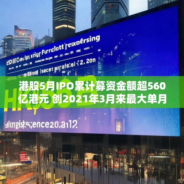 港股5月IPO累计募资金额超560亿港元 创2021年3月来最大单月募资额