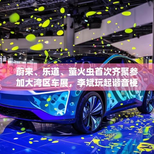 蔚来、乐道、萤火虫首次齐聚参加大湾区车展，李斌玩起谐音梗“为了赢”