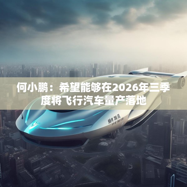 何小鹏：希望能够在2026年三季度将飞行汽车量产落地