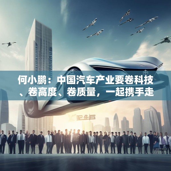 何小鹏：中国汽车产业要卷科技、卷高度、卷质量，一起携手走向全球
