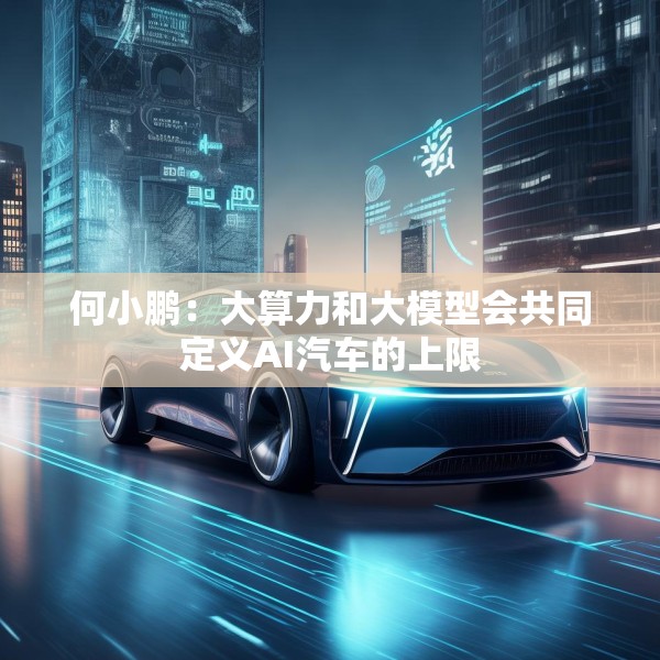 何小鹏：大算力和大模型会共同定义AI汽车的上限
