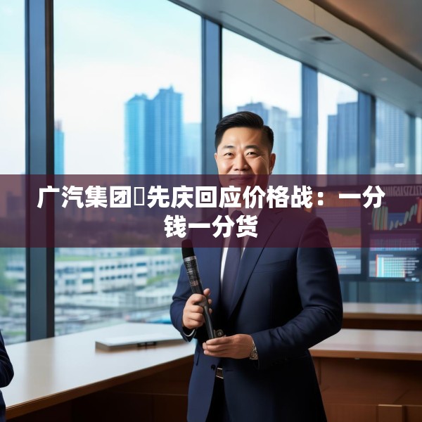 广汽集团閤先庆回应价格战：一分钱一分货