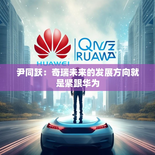 尹同跃：奇瑞未来的发展方向就是紧跟华为