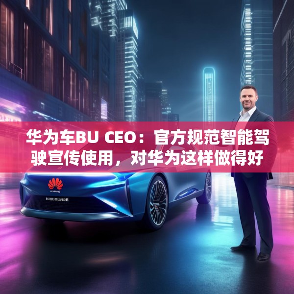 华为车BU CEO：官方规范智能驾驶宣传使用，对华为这样做得好的企业是好事