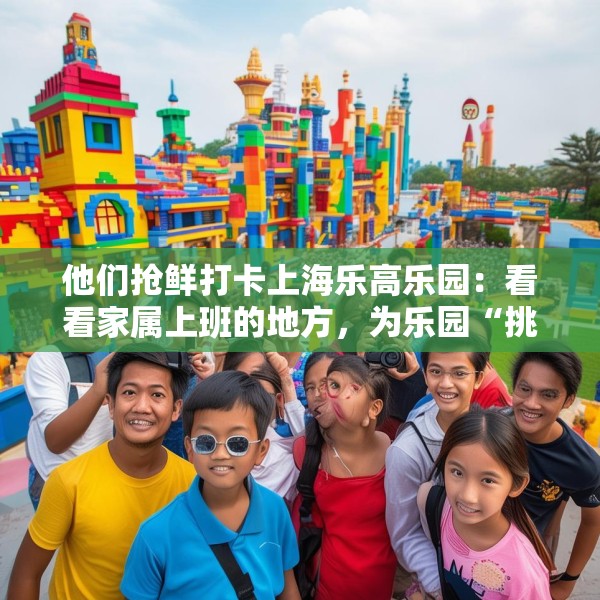 他们抢鲜打卡上海乐高乐园：看看家属上班的地方，为乐园“挑挑刺”