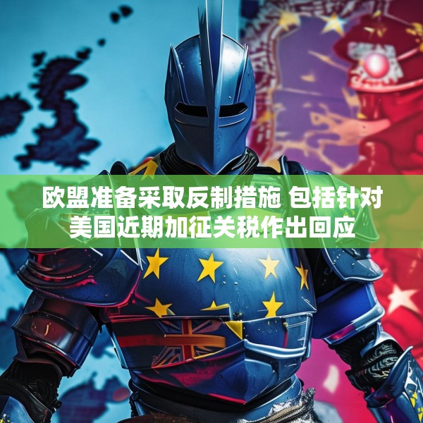 欧盟准备采取反制措施 包括针对美国近期加征关税作出回应
