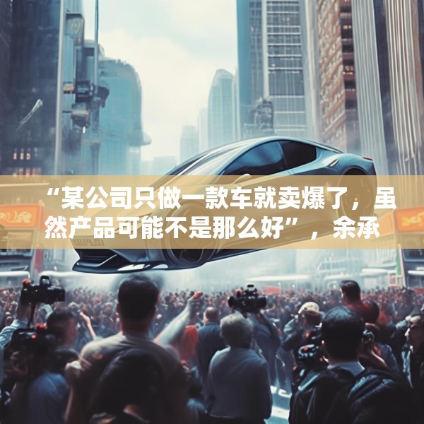 “某公司只做一款车就卖爆了，虽然产品可能不是那么好”，余承东最新发声！