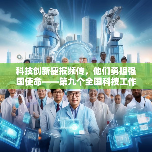 科技创新捷报频传，他们勇担强国使命——第九个全国科技工作者日素描