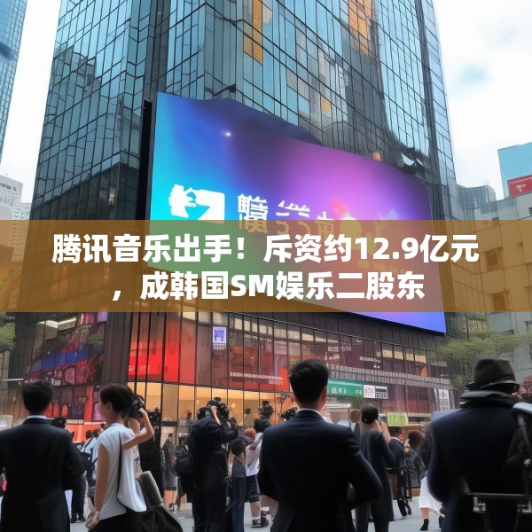 腾讯音乐出手！斥资约12.9亿元，成韩国SM娱乐二股东