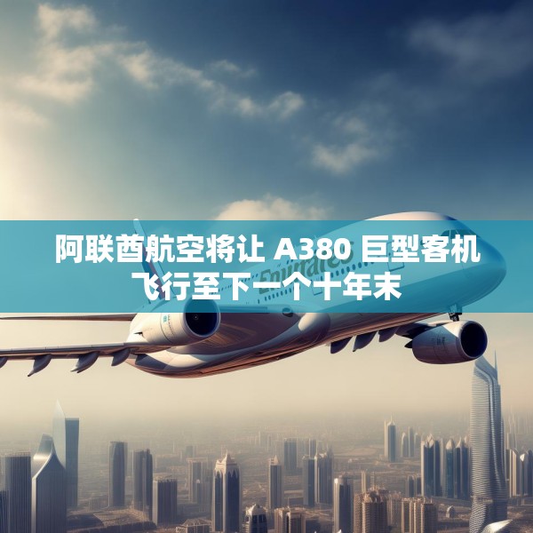 阿联酋航空将让 A380 巨型客机飞行至下一个十年末
