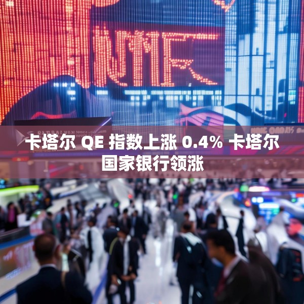 卡塔尔 QE 指数上涨 0.4% 卡塔尔国家银行领涨