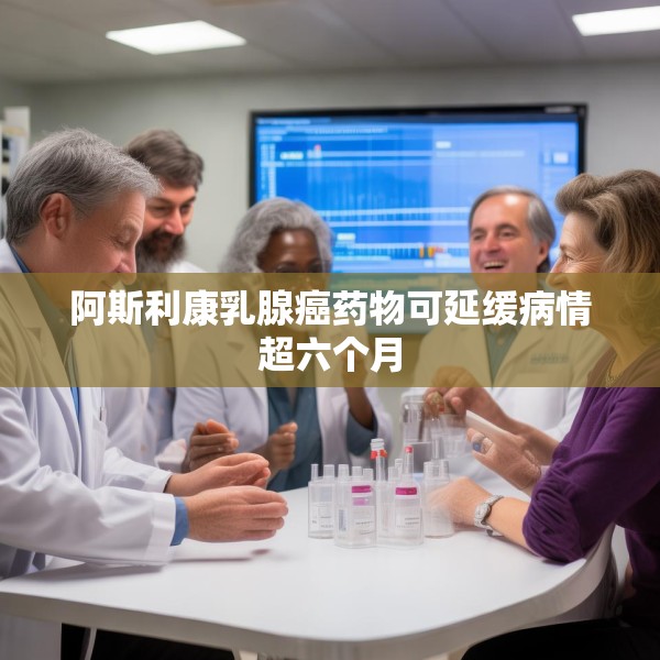 阿斯利康乳腺癌药物可延缓病情超六个月