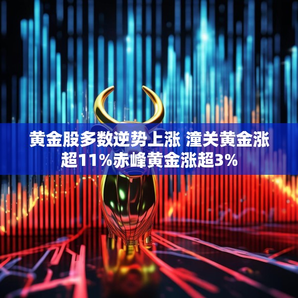 黄金股多数逆势上涨 潼关黄金涨超11%赤峰黄金涨超3%