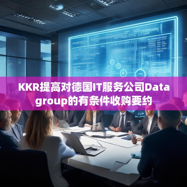 KKR提高对德国IT服务公司Datagroup的有条件收购要约