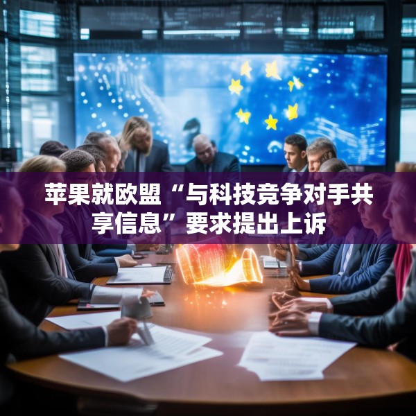 苹果就欧盟“与科技竞争对手共享信息”要求提出上诉