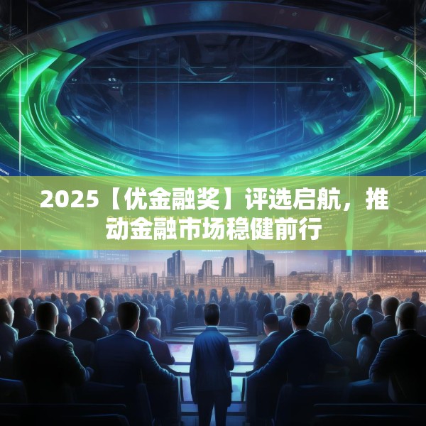 2025【优金融奖】评选启航，推动金融市场稳健前行