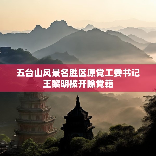 五台山风景名胜区原党工委书记王黎明被开除党籍