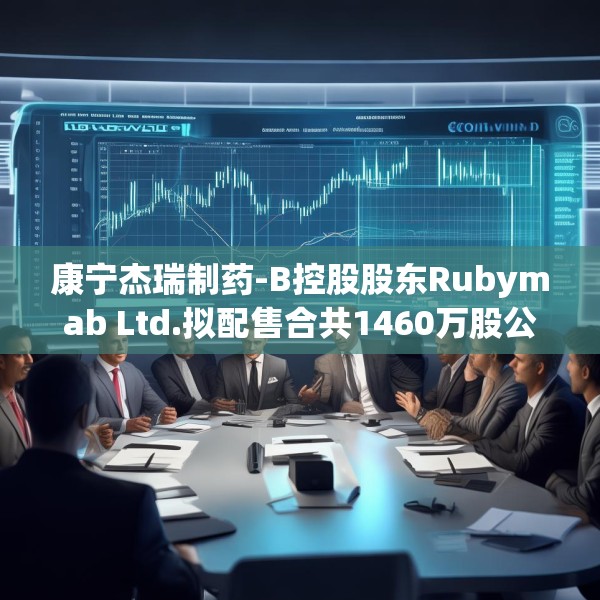 康宁杰瑞制药-B控股股东Rubymab Ltd.拟配售合共1460万股公司现有股份