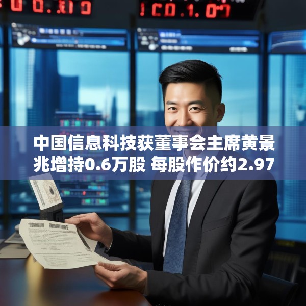 中国信息科技获董事会主席黄景兆增持0.6万股 每股作价约2.97港元