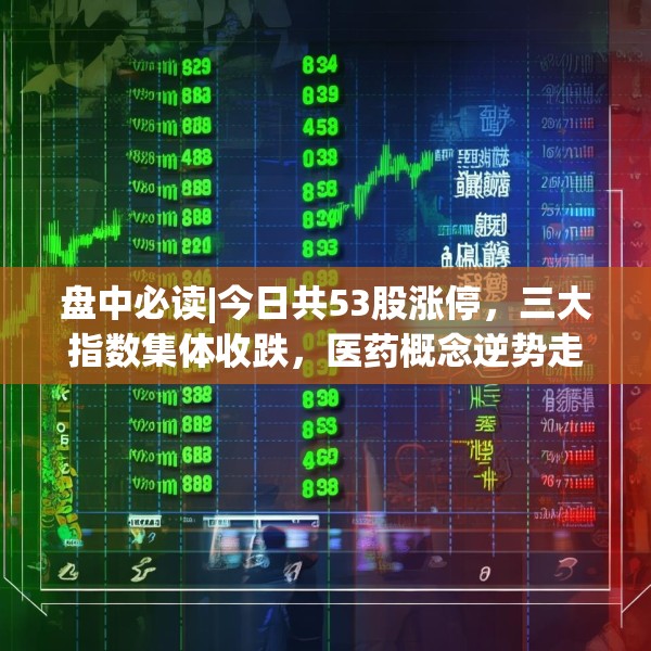盘中必读|今日共53股涨停，三大指数集体收跌，医药概念逆势走高