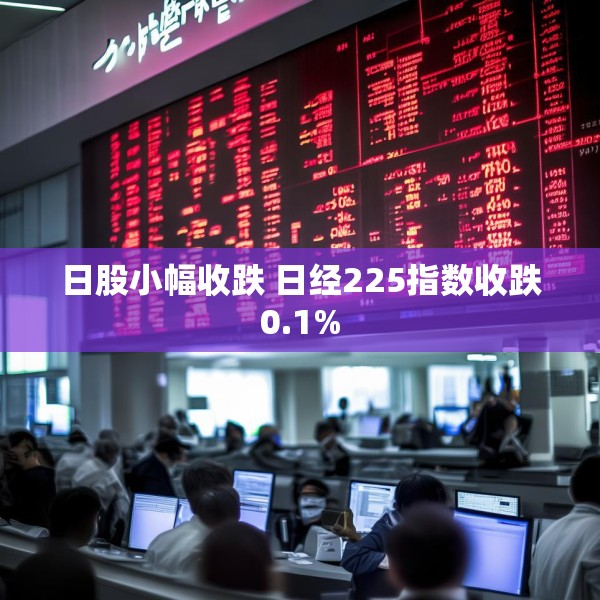 日股小幅收跌 日经225指数收跌0.1%