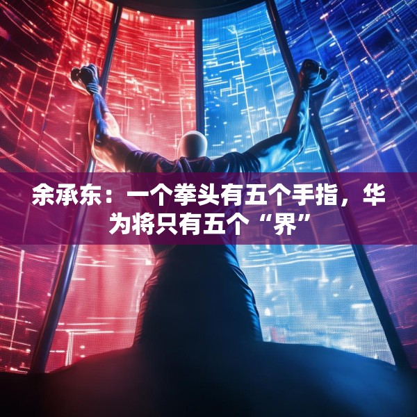 余承东：一个拳头有五个手指，华为将只有五个“界”