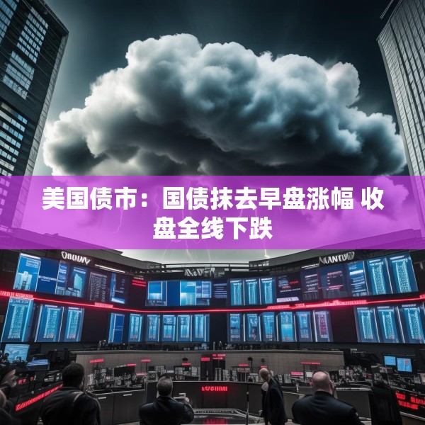 美国债市：国债抹去早盘涨幅 收盘全线下跌