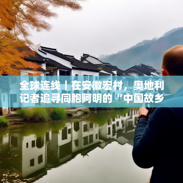 全球连线｜在安徽宏村，奥地利记者追寻同胞阿明的“中国故乡”