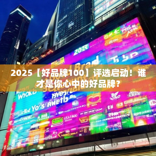 2025【好品牌100】评选启动！谁才是你心中的好品牌？